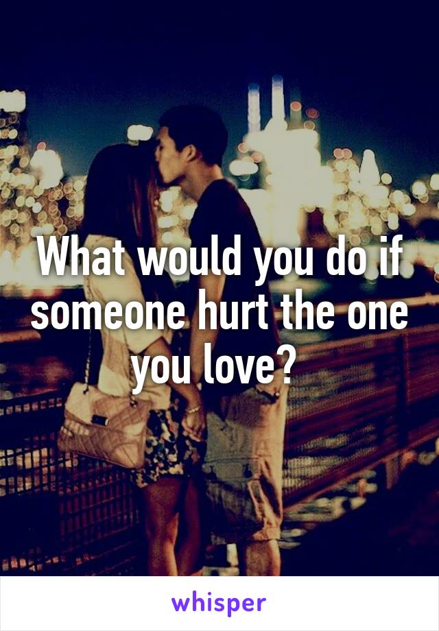 What would you do if someone hurt the one you love? 