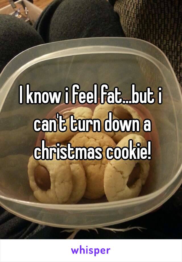 I know i feel fat...but i can't turn down a christmas cookie!