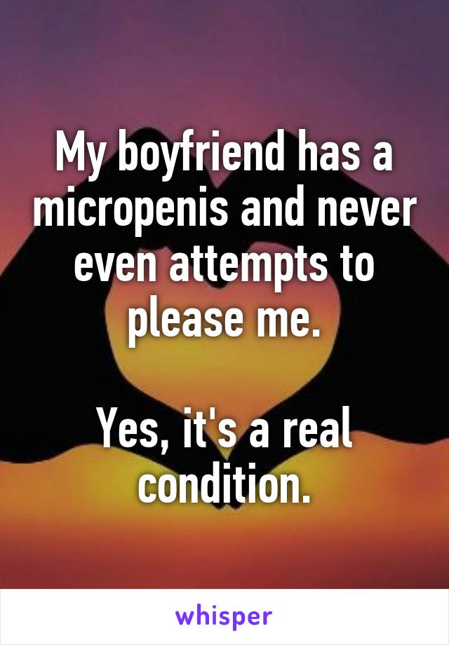 My boyfriend has a micropenis and never even attempts to please me.

Yes, it's a real condition.