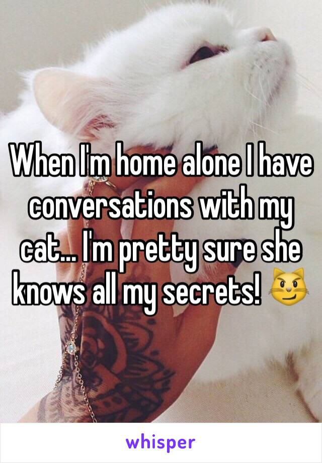 When I'm home alone I have conversations with my cat... I'm pretty sure she knows all my secrets! 😼