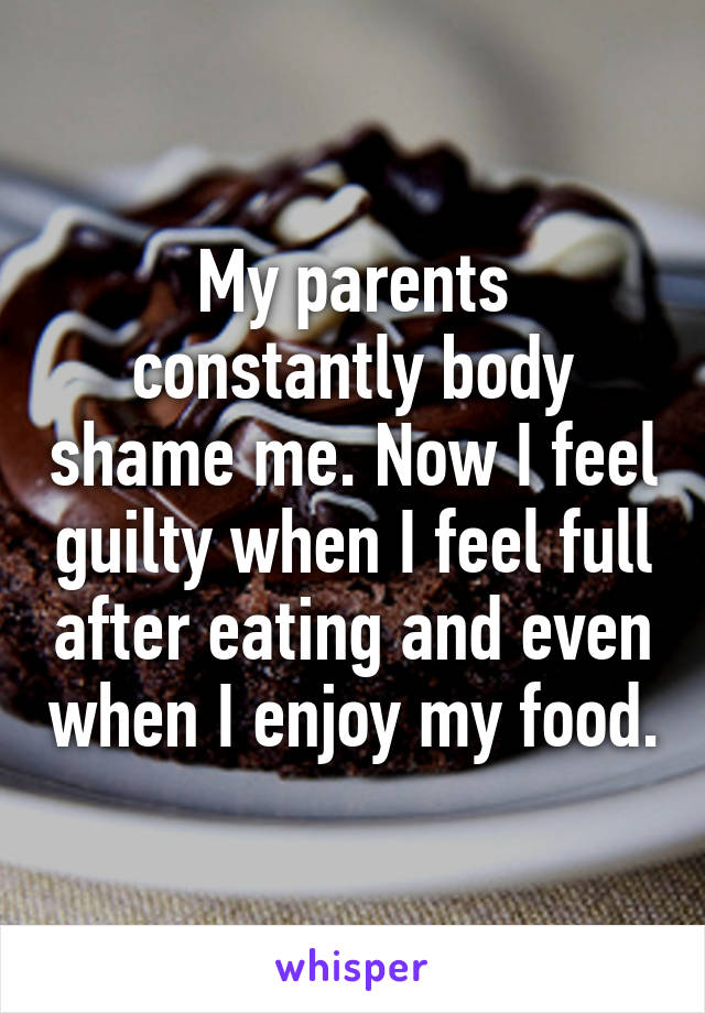My parents constantly body shame me. Now I feel guilty when I feel full after eating and even when I enjoy my food.