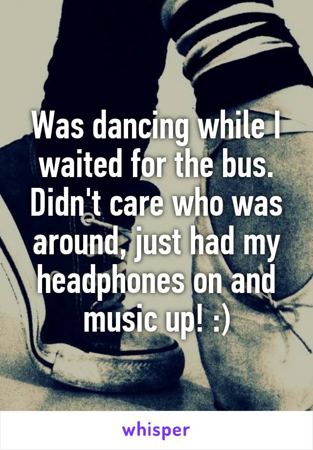 Was dancing while I waited for the bus. Didn't care who was around, just had my headphones on and music up! :)