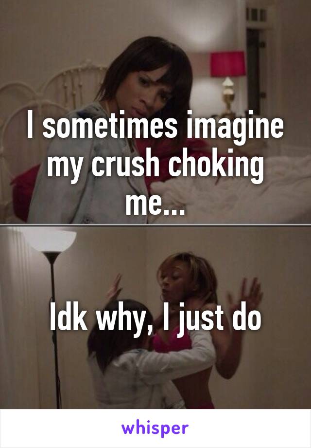 I sometimes imagine my crush choking me...


Idk why, I just do