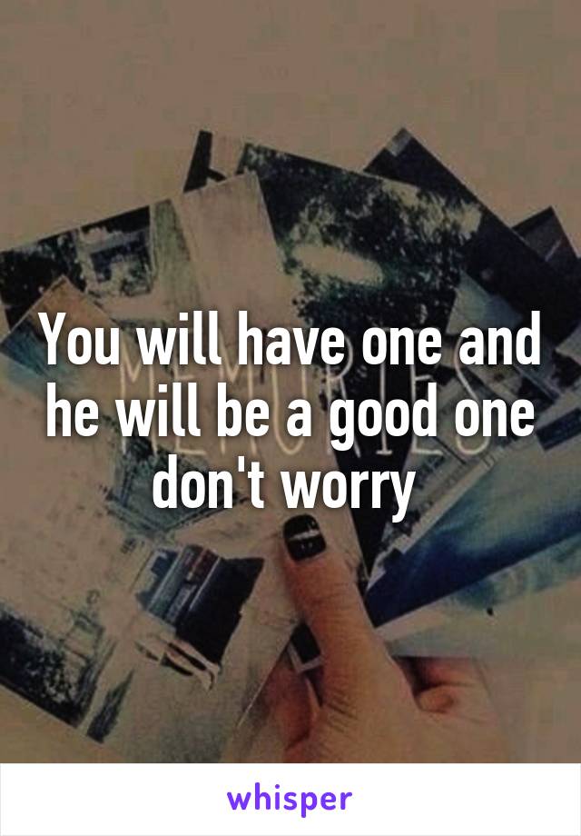 You will have one and he will be a good one don't worry 