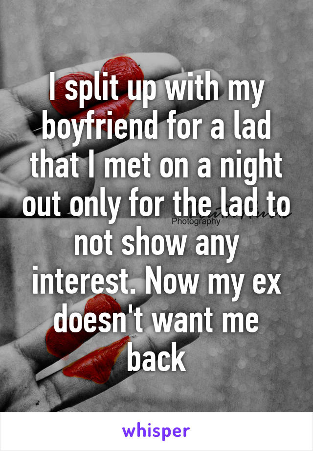 I split up with my boyfriend for a lad that I met on a night out only for the lad to not show any interest. Now my ex doesn't want me back