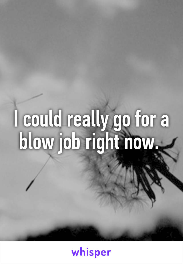 I could really go for a blow job right now. 