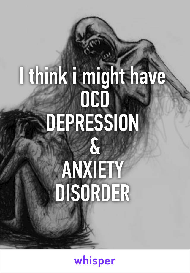 I think i might have 
OCD
DEPRESSION 
&
ANXIETY 
DISORDER 