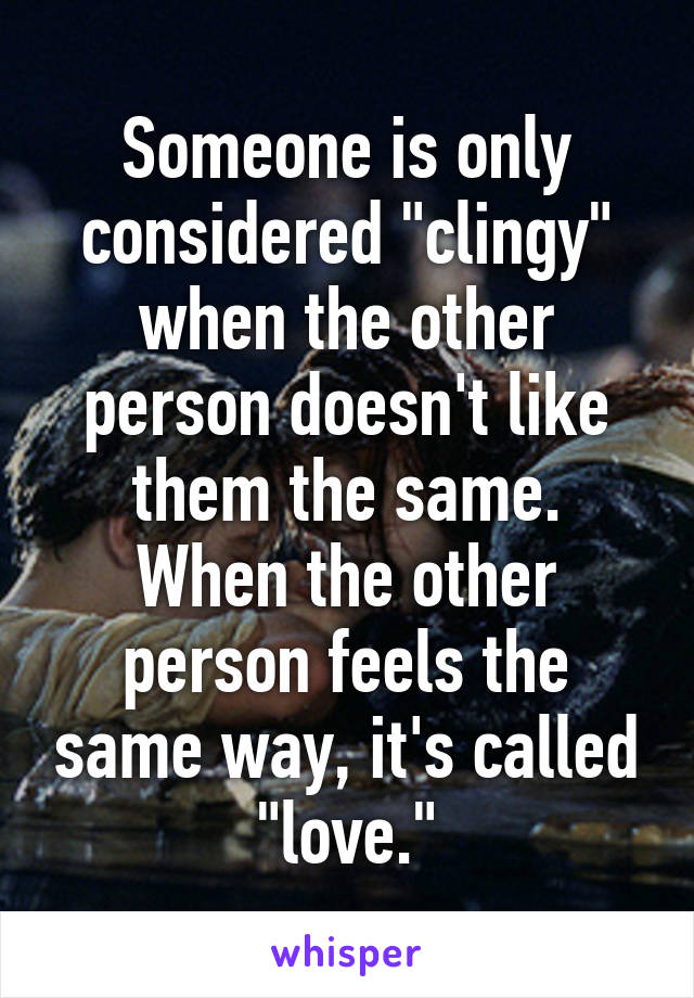 Someone is only considered "clingy" when the other person doesn't like them the same.
When the other person feels the same way, it's called "love."