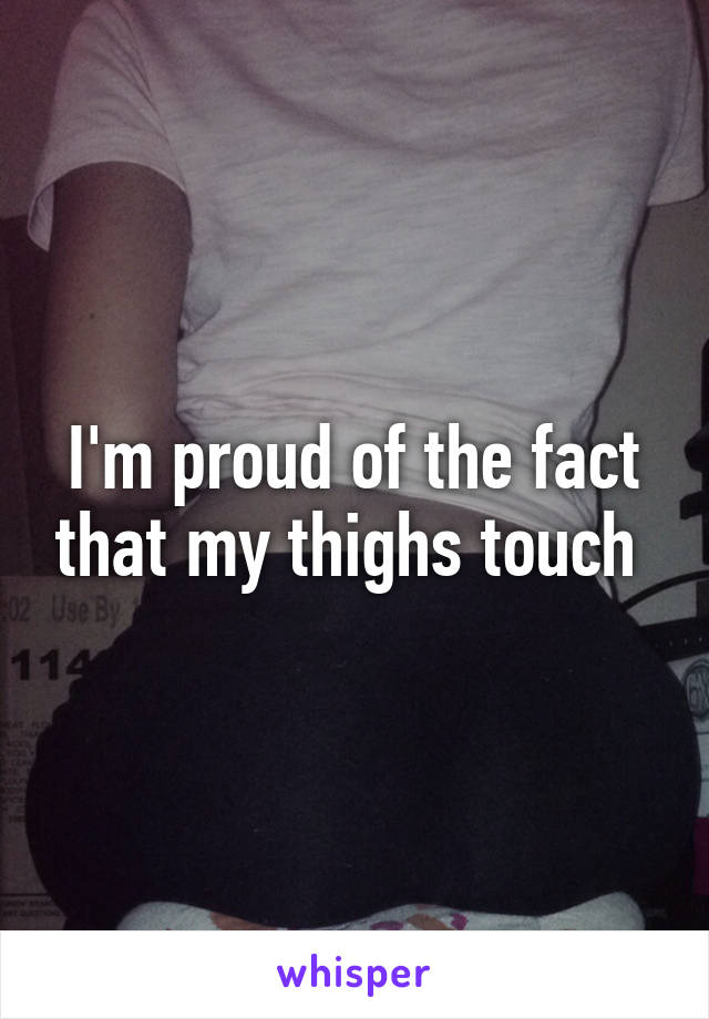 I'm proud of the fact that my thighs touch 