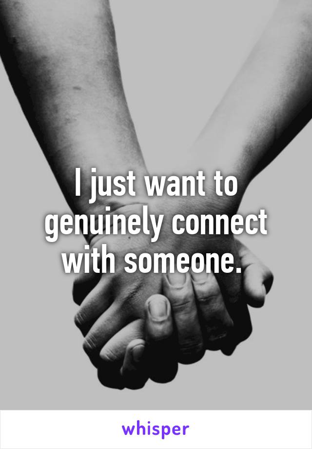I just want to genuinely connect with someone. 