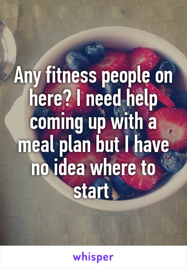 Any fitness people on here? I need help coming up with a meal plan but I have no idea where to start 