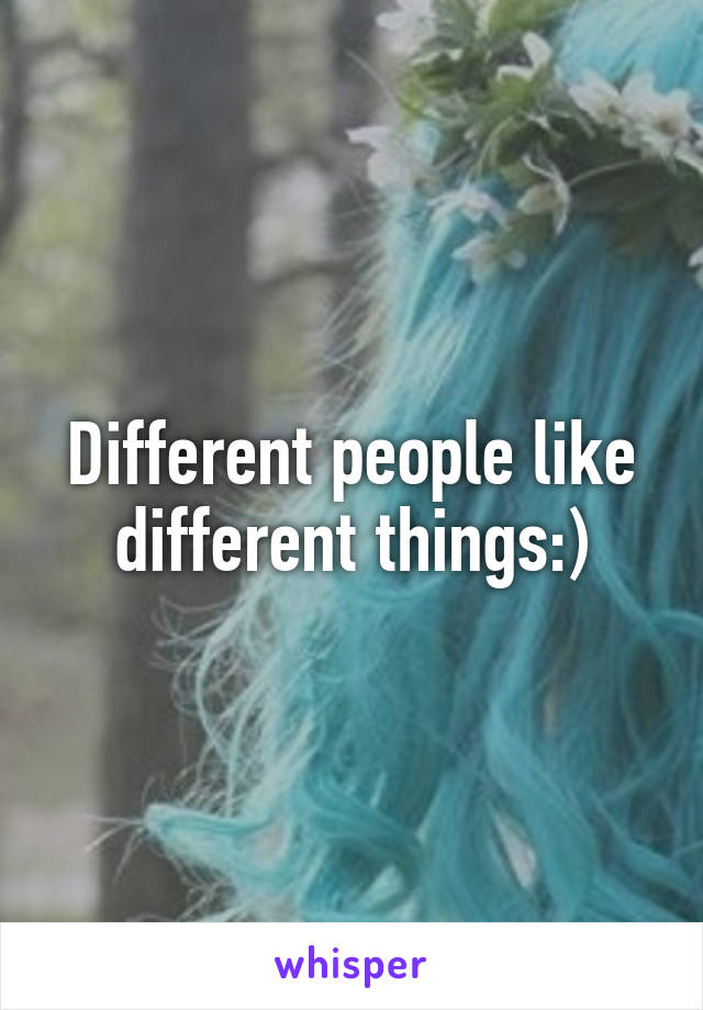 Different people like different things:)