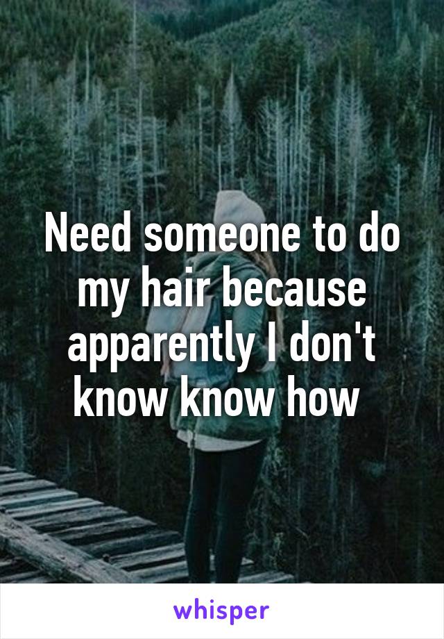 Need someone to do my hair because apparently I don't know know how 