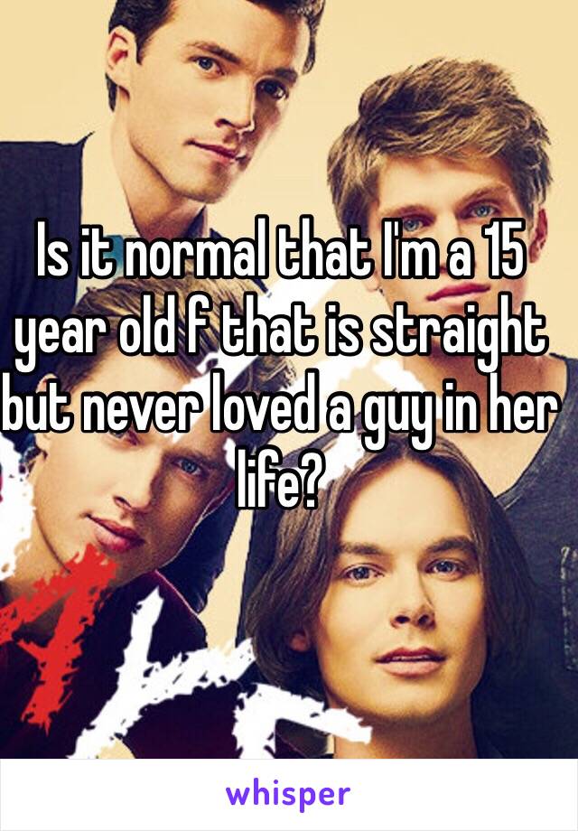 Is it normal that I'm a 15 year old f that is straight but never loved a guy in her life?