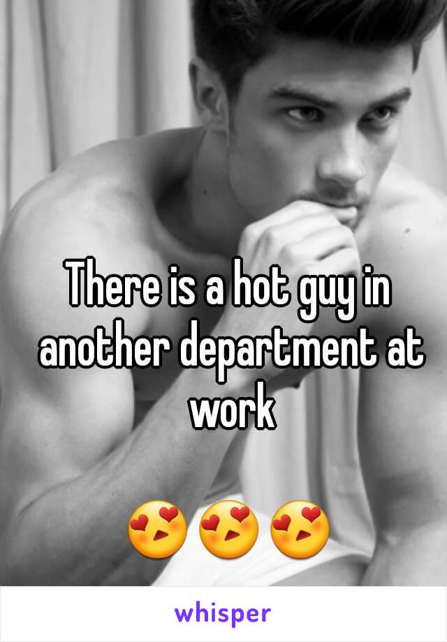 There is a hot guy in another department at work

😍😍😍