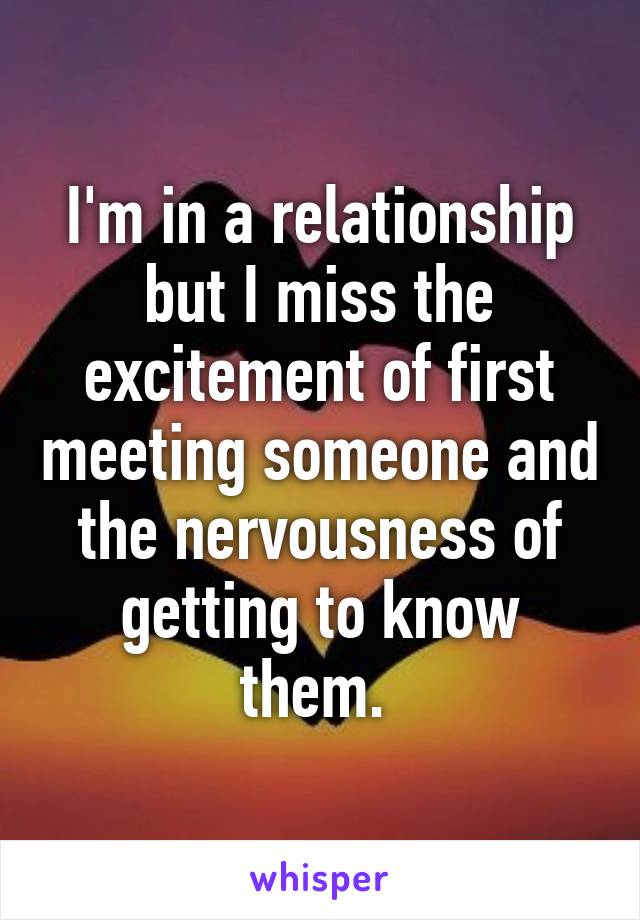 I'm in a relationship but I miss the excitement of first meeting someone and the nervousness of getting to know them. 
