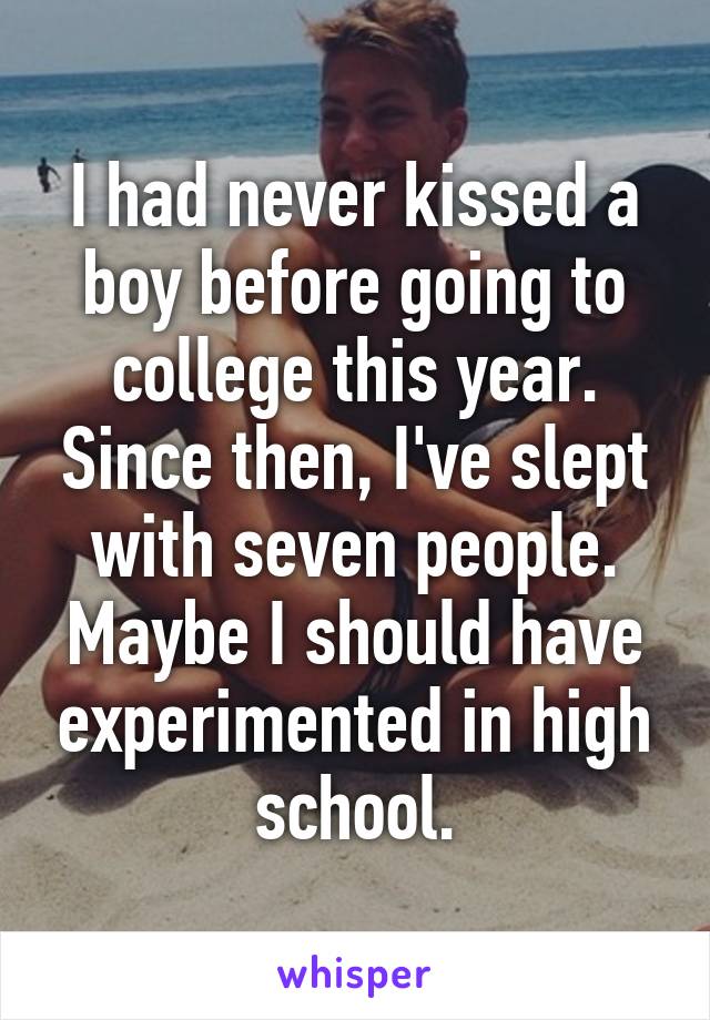 I had never kissed a boy before going to college this year. Since then, I've slept with seven people. Maybe I should have experimented in high school.