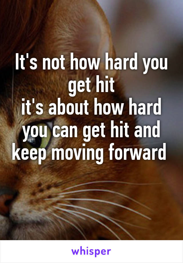 It's not how hard you get hit
it's about how hard you can get hit and keep moving forward 

