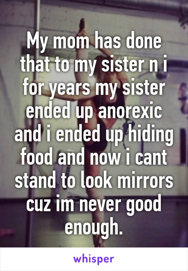 My mom has done that to my sister n i for years my sister ended up anorexic and i ended up hiding food and now i cant stand to look mirrors cuz im never good enough.