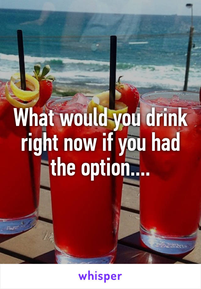 What would you drink right now if you had the option....