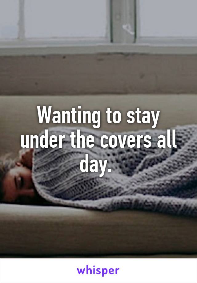 Wanting to stay under the covers all day. 