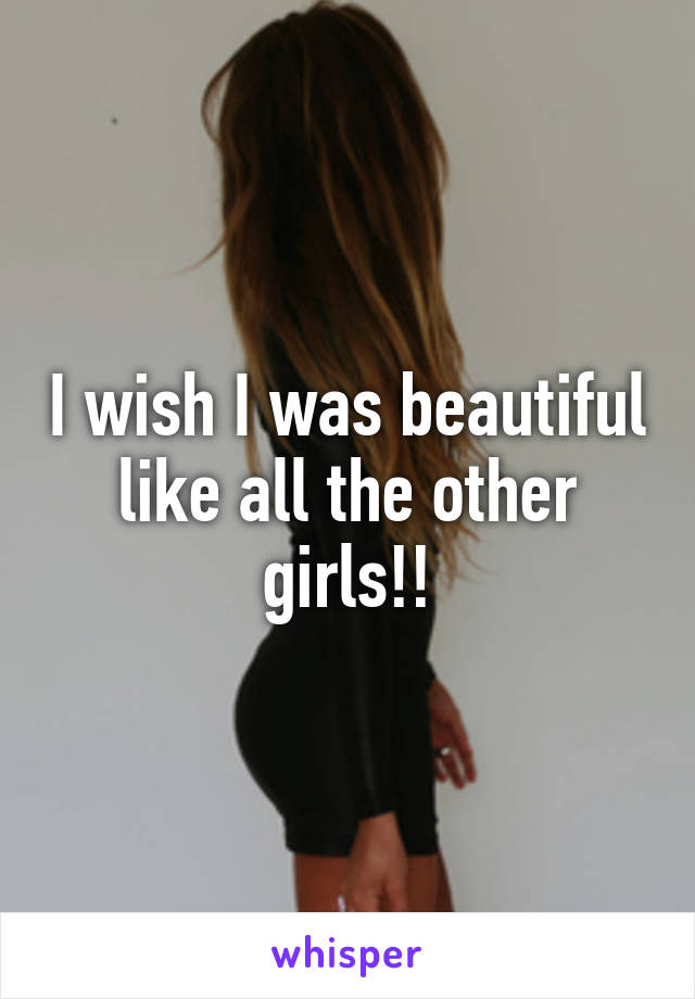 I wish I was beautiful like all the other girls!!