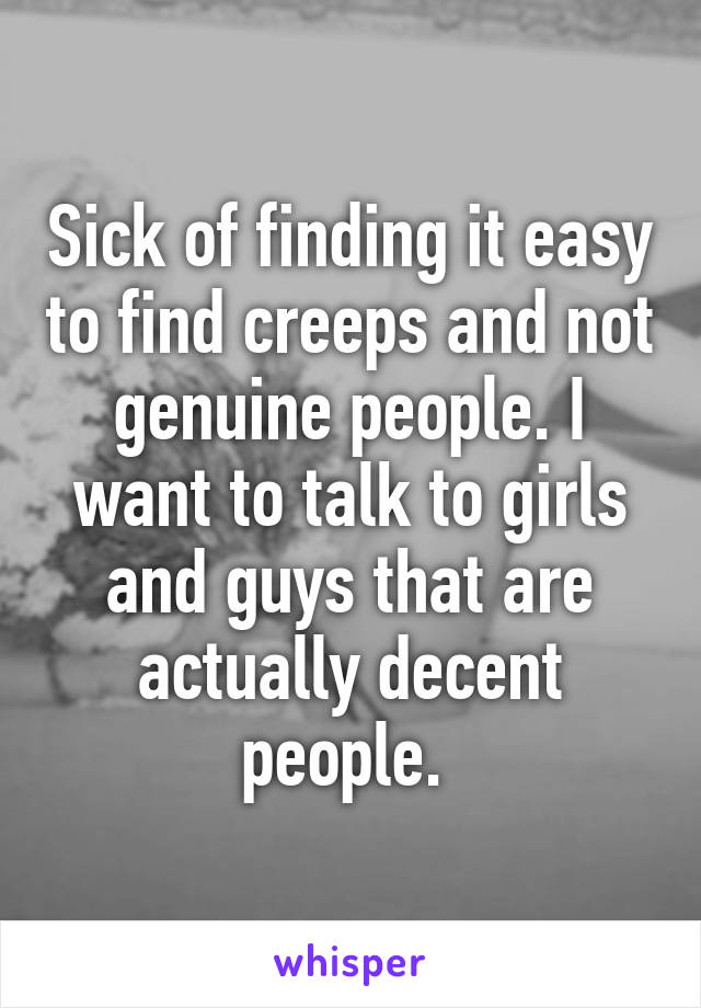 Sick of finding it easy to find creeps and not genuine people. I want to talk to girls and guys that are actually decent people. 