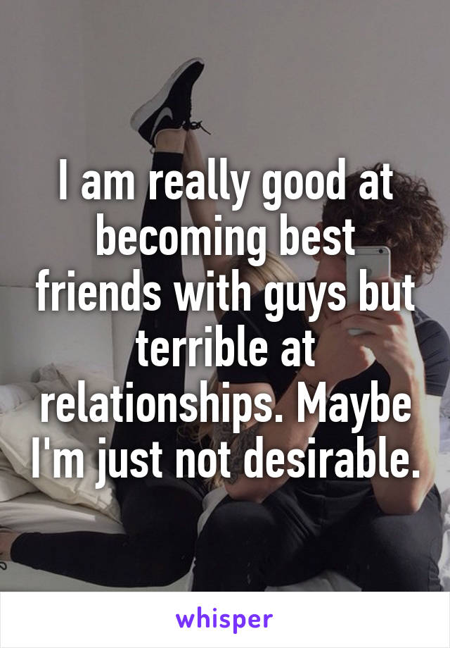 I am really good at becoming best friends with guys but terrible at relationships. Maybe I'm just not desirable.