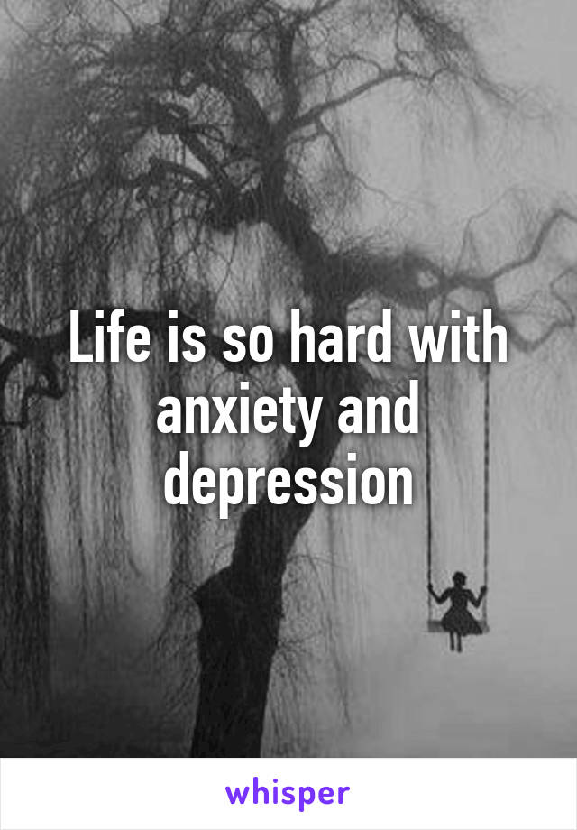 Life is so hard with anxiety and depression