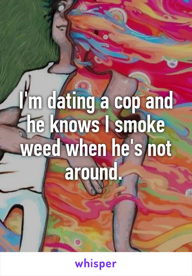 I'm dating a cop and he knows I smoke weed when he's not around. 