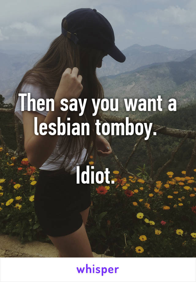 Then say you want a lesbian tomboy. 

Idiot. 
