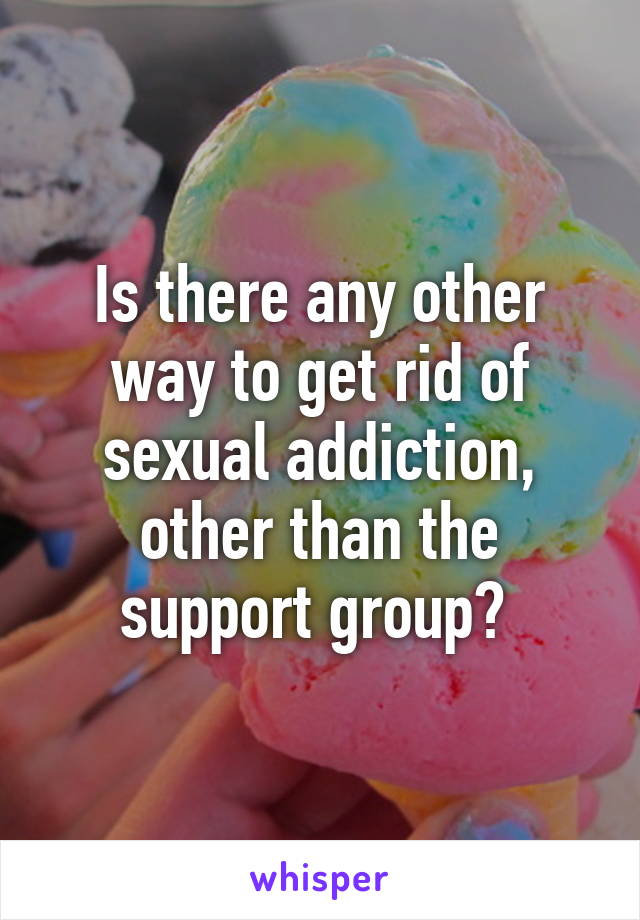 Is there any other way to get rid of sexual addiction, other than the support group? 