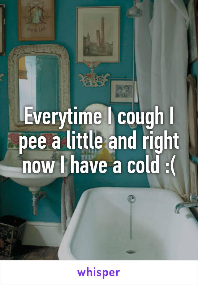 Everytime I cough I pee a little and right now I have a cold :(