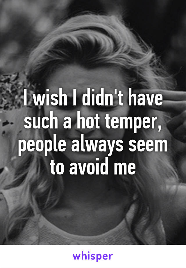 I wish I didn't have such a hot temper, people always seem to avoid me