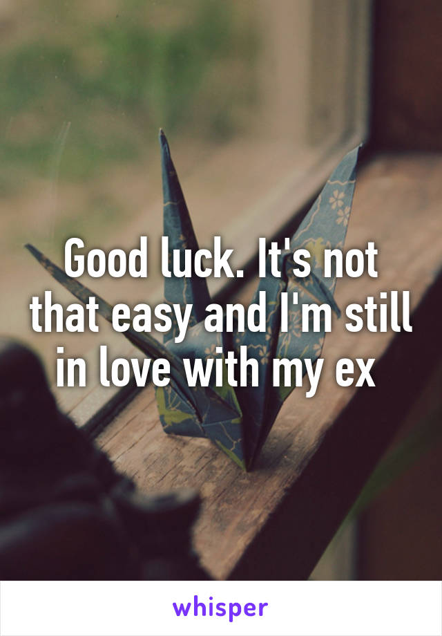 Good luck. It's not that easy and I'm still in love with my ex 