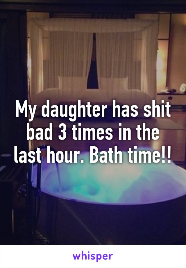 My daughter has shit bad 3 times in the last hour. Bath time!!