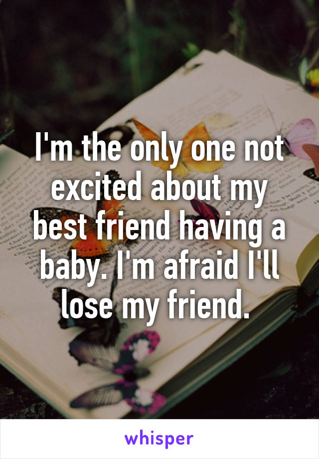 I'm the only one not excited about my best friend having a baby. I'm afraid I'll lose my friend. 
