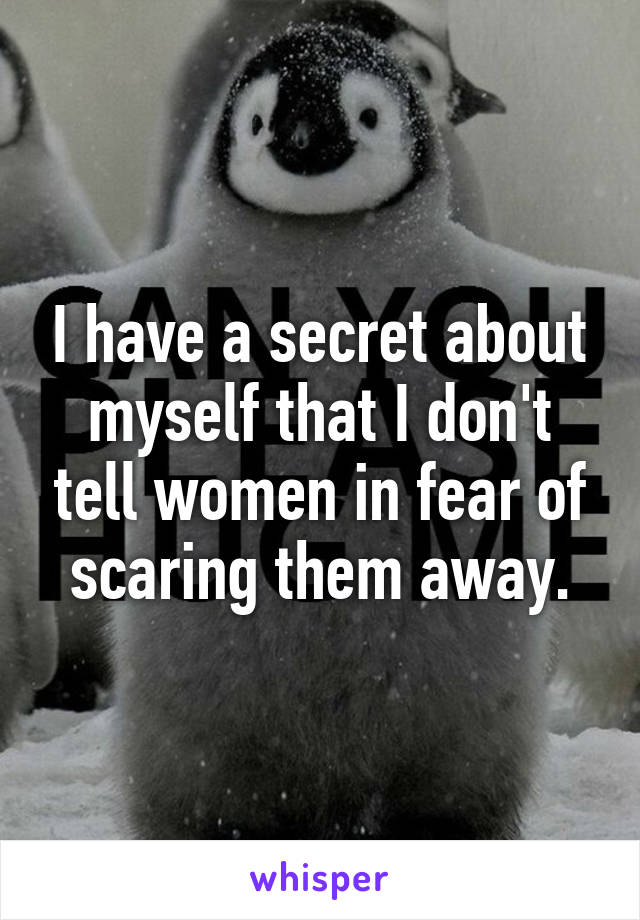 I have a secret about myself that I don't tell women in fear of scaring them away.