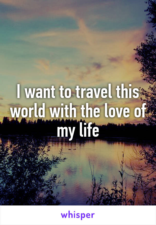 I want to travel this world with the love of my life