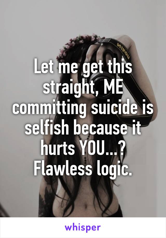 Let me get this straight, ME committing suicide is selfish because it hurts YOU...? Flawless logic.