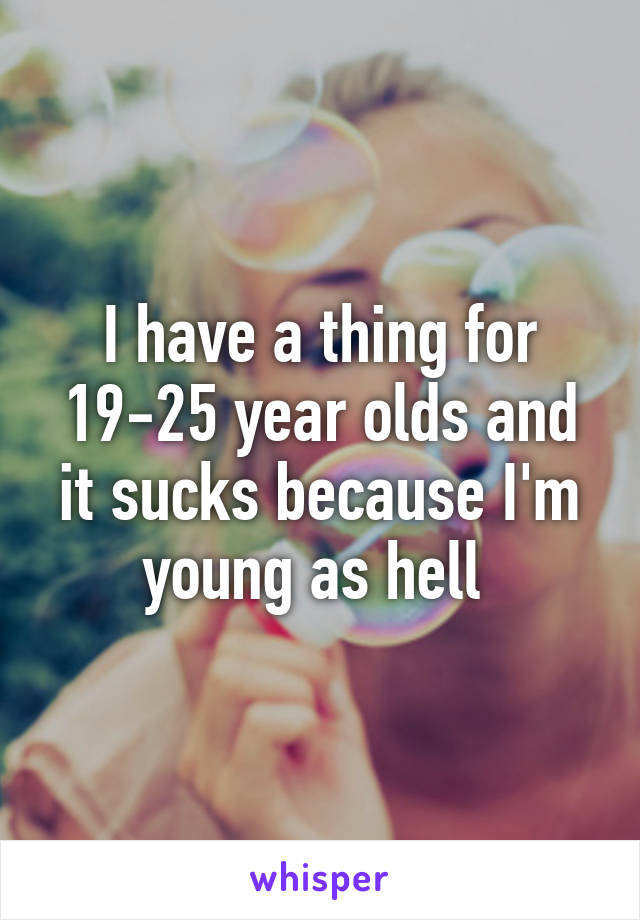I have a thing for 19-25 year olds and it sucks because I'm young as hell 