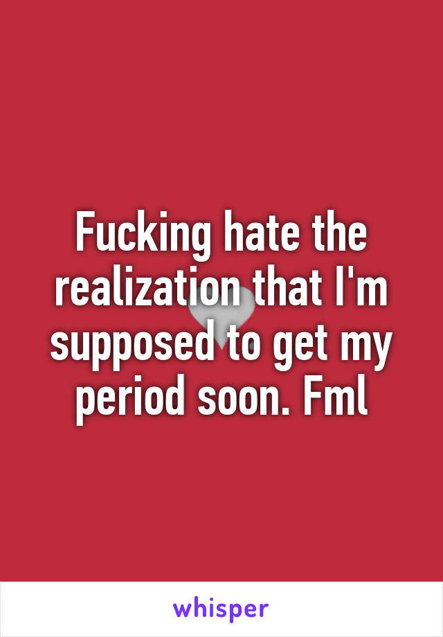 Fucking hate the realization that I'm supposed to get my period soon. Fml