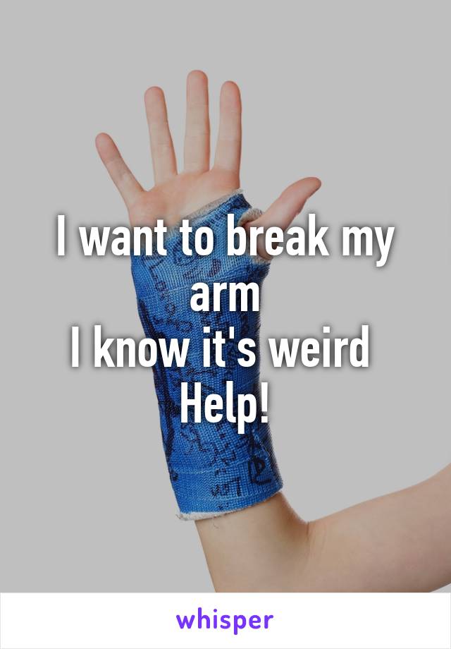 I want to break my arm
I know it's weird 
Help!