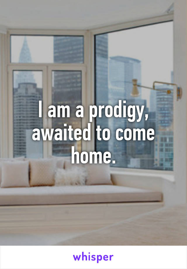 I am a prodigy, awaited to come home.
