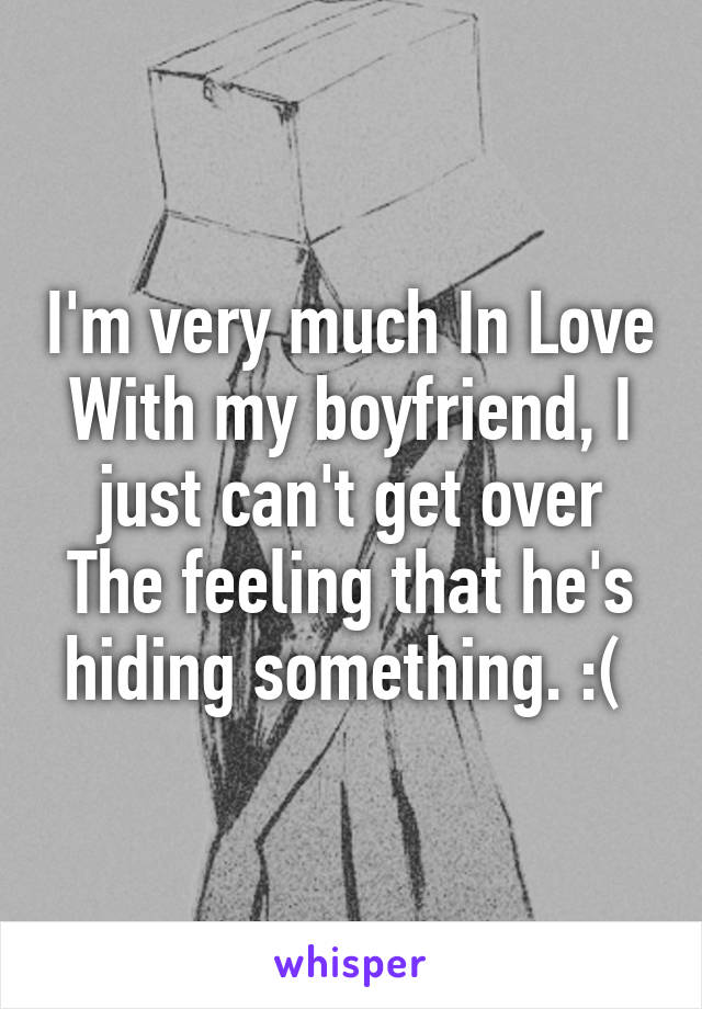 I'm very much In Love With my boyfriend, I just can't get over The feeling that he's hiding something. :( 