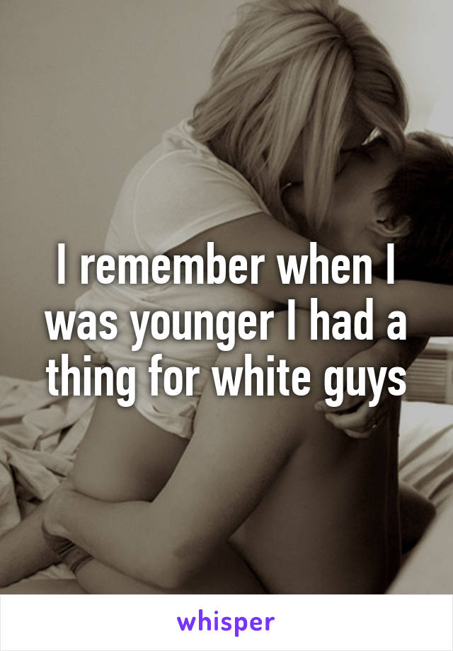 I remember when I was younger I had a thing for white guys