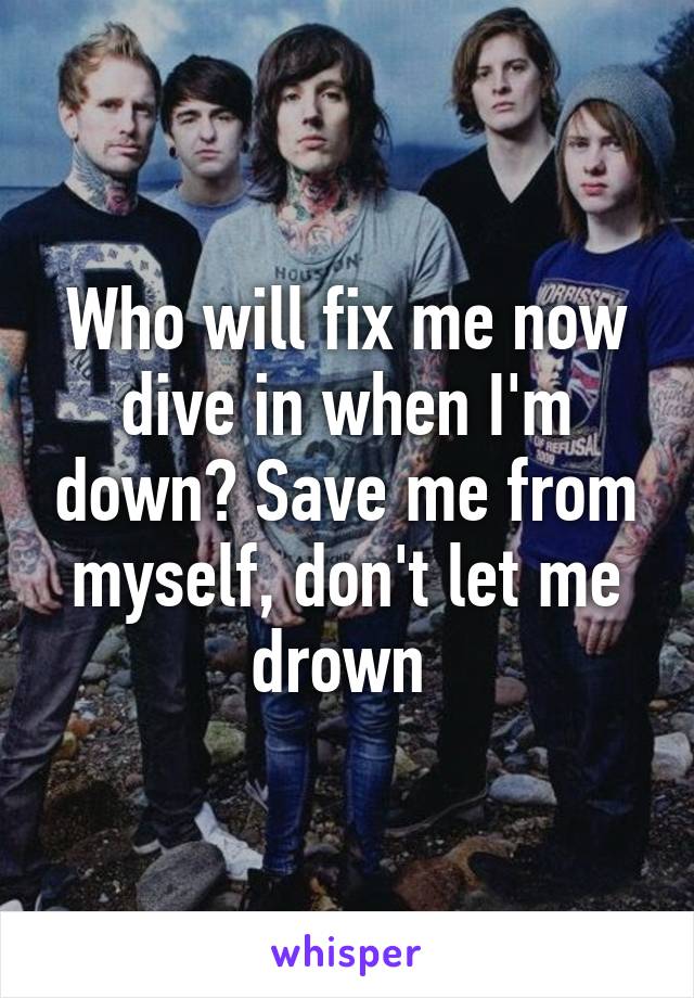 Who will fix me now dive in when I'm down? Save me from myself, don't let me drown 