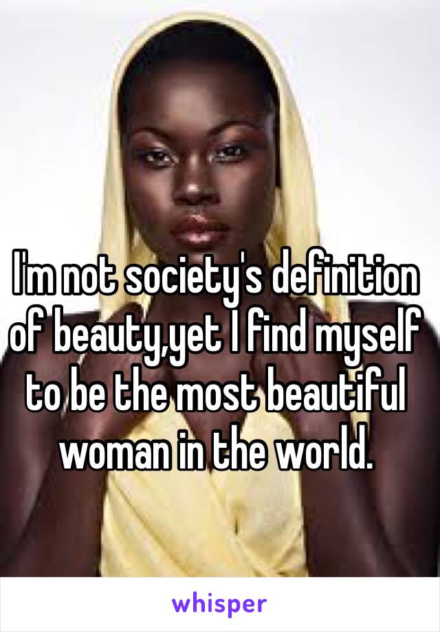 I'm not society's definition of beauty,yet I find myself to be the most beautiful woman in the world.