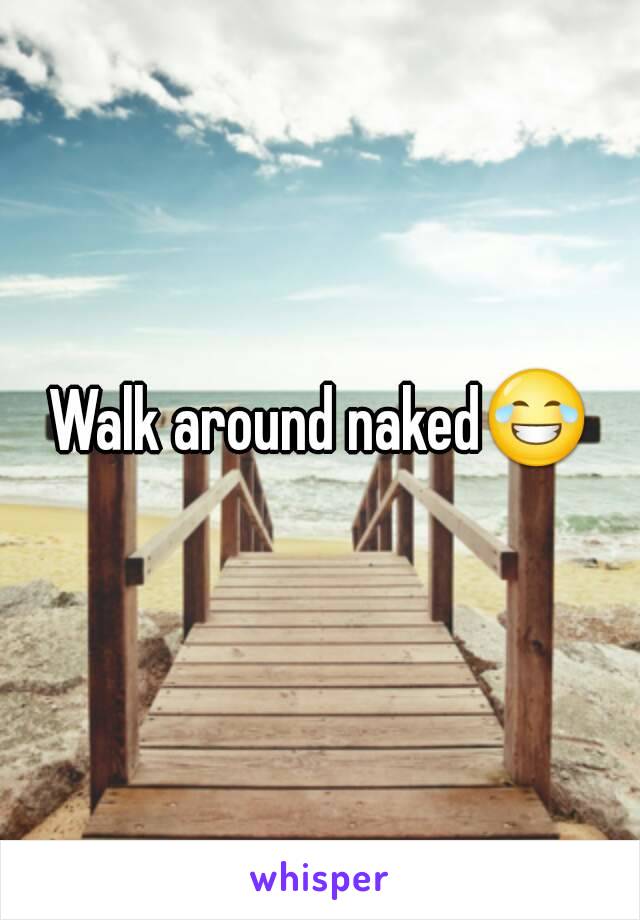 Walk around naked😂