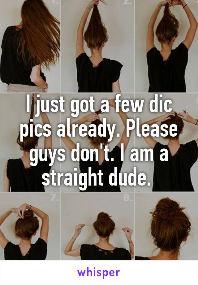 I just got a few dic pics already. Please guys don't. I am a straight dude. 